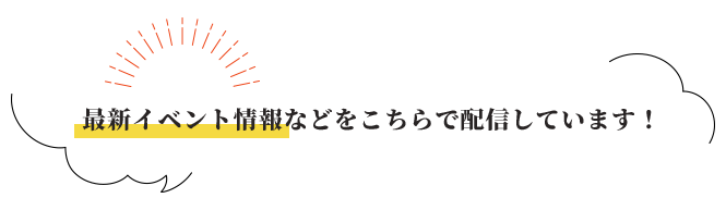 最新イベント情報などをこちらで配信しています！